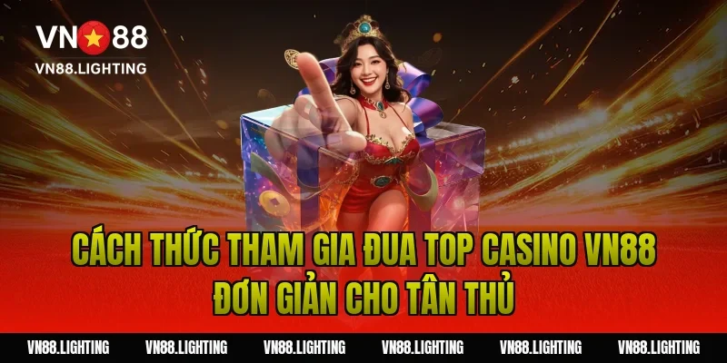 Cách thức tham gia đua top casino VN88 đơn giản cho tân thủ