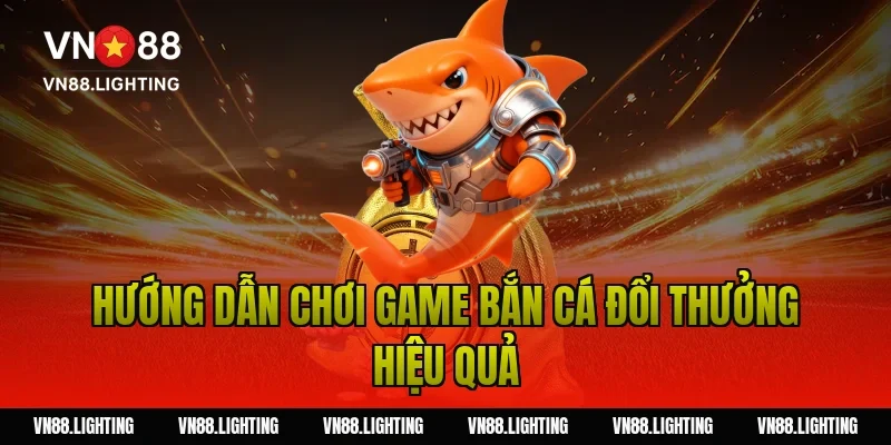 Hướng dẫn chơi game bắn cá đổi thưởng hiệu quả