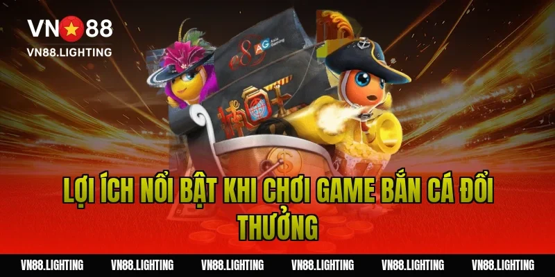 Lợi ích nổi bật khi chơi game bắn cá đổi thưởng